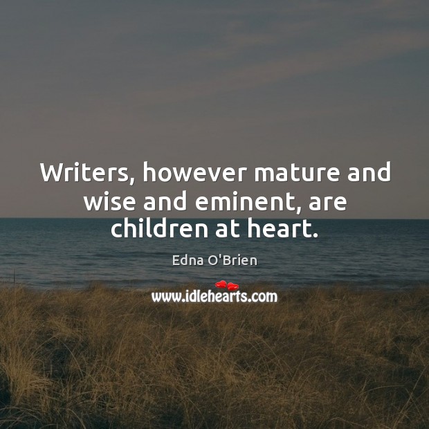 Writers, however mature and wise and eminent, are children at heart. Edna O’Brien Picture Quote