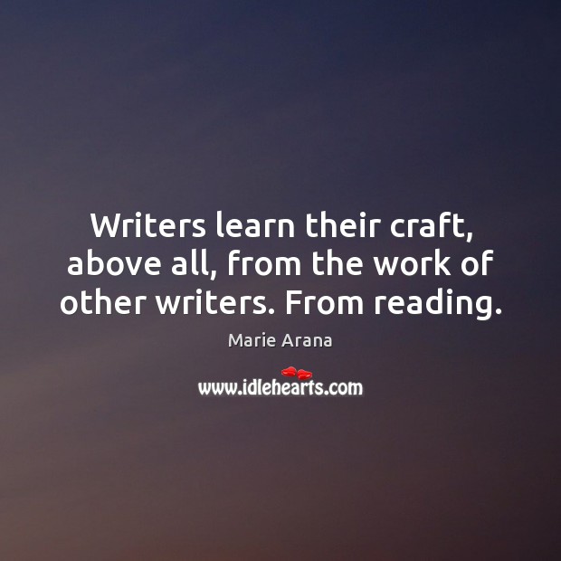 Writers learn their craft, above all, from the work of other writers. From reading. Marie Arana Picture Quote