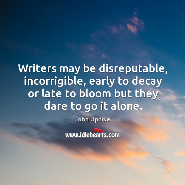 Writers may be disreputable, incorrigible, early to decay or late to bloom but they dare to go it alone. John Updike Picture Quote