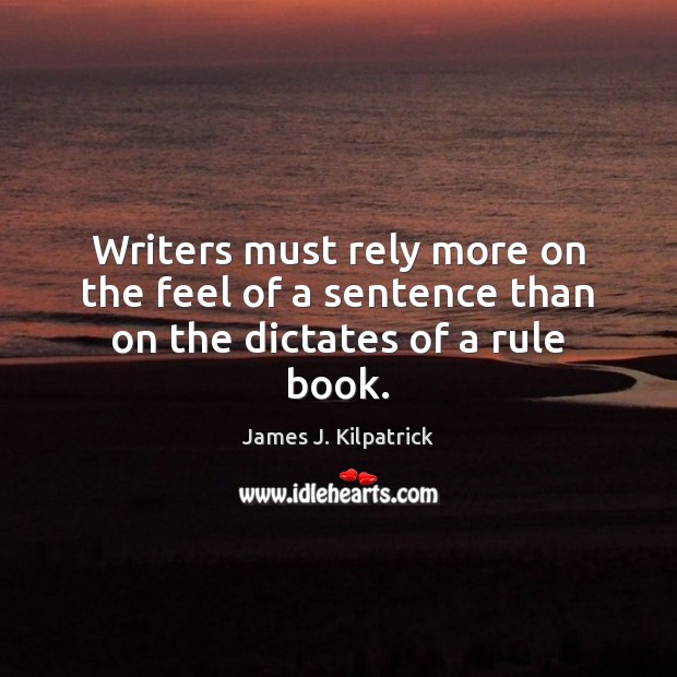 Writers must rely more on the feel of a sentence than on the dictates of a rule book. James J. Kilpatrick Picture Quote