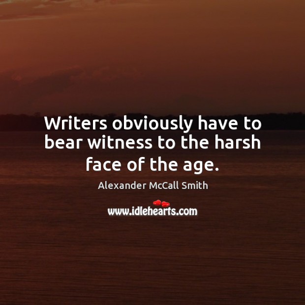 Writers obviously have to bear witness to the harsh face of the age. Alexander McCall Smith Picture Quote