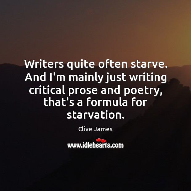 Writers quite often starve. And I’m mainly just writing critical prose and Image