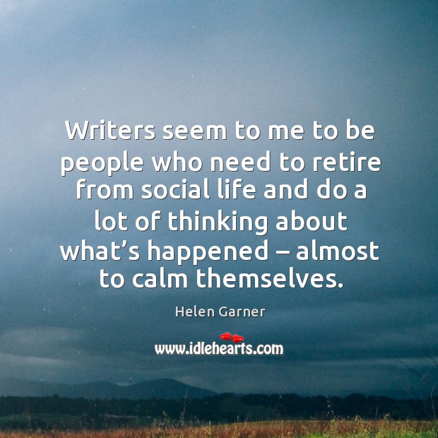 Writers seem to me to be people who need to retire from social life and do a lot of thinking Helen Garner Picture Quote