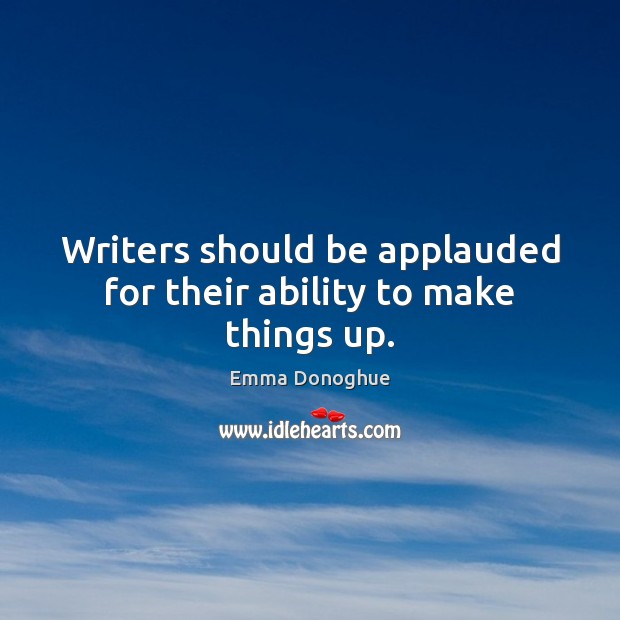 Writers should be applauded for their ability to make things up. Emma Donoghue Picture Quote