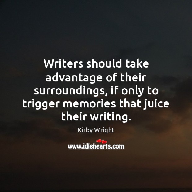 Writers should take advantage of their surroundings, if only to trigger memories Kirby Wright Picture Quote
