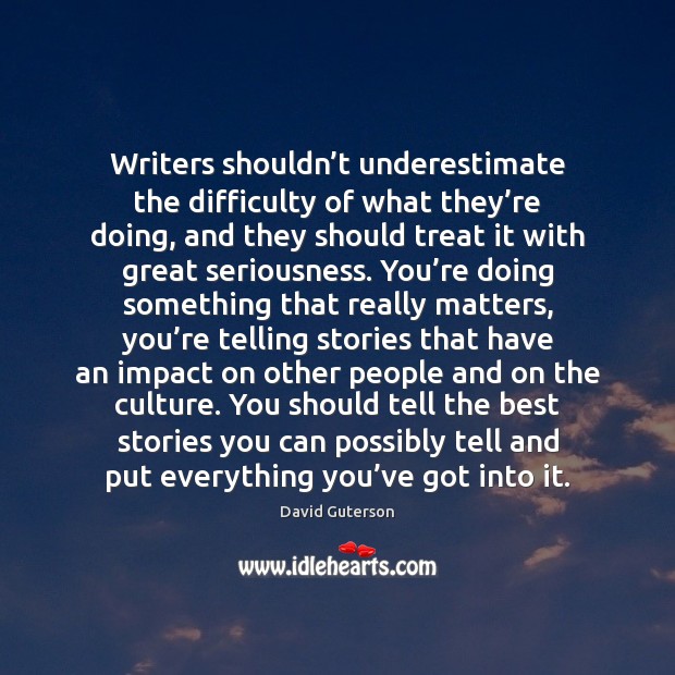 Writers shouldn’t underestimate the difficulty of what they’re doing, and David Guterson Picture Quote