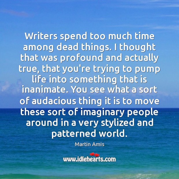 Writers spend too much time among dead things. I thought that was Martin Amis Picture Quote