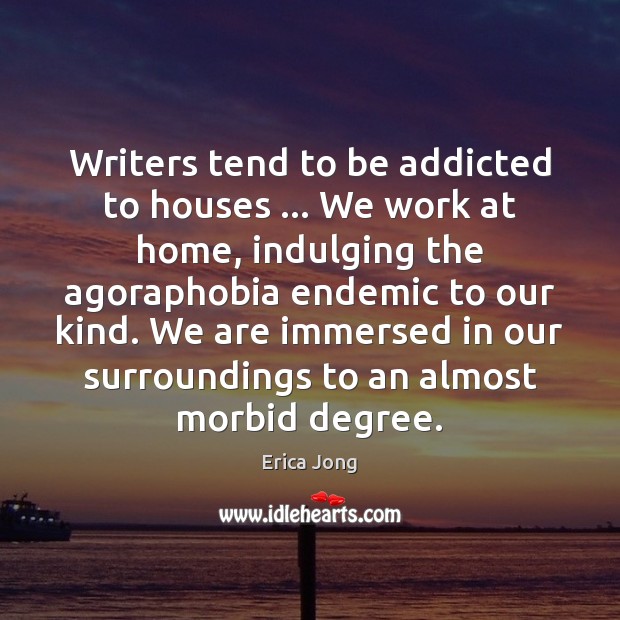 Writers tend to be addicted to houses … We work at home, indulging Erica Jong Picture Quote