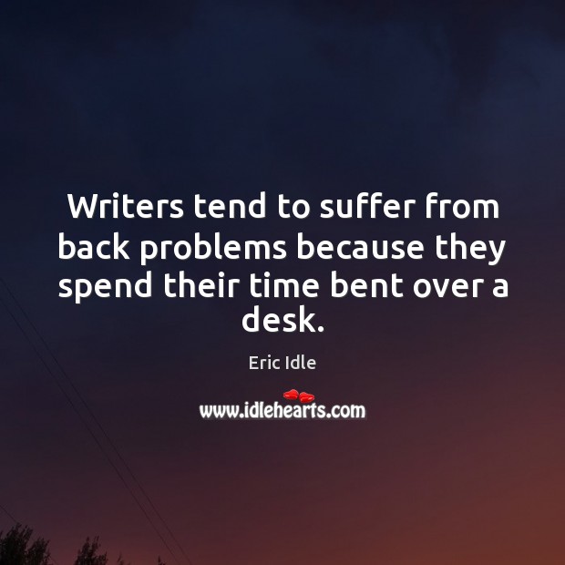 Writers tend to suffer from back problems because they spend their time bent over a desk. Eric Idle Picture Quote