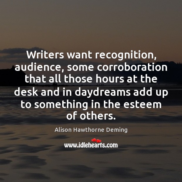 Writers want recognition, audience, some corroboration that all those hours at the Alison Hawthorne Deming Picture Quote