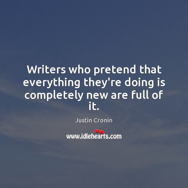 Writers who pretend that everything they’re doing is completely new are full of it. Justin Cronin Picture Quote