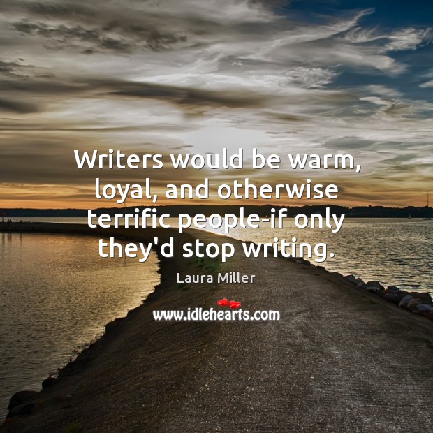 Writers would be warm, loyal, and otherwise terrific people-if only they’d stop writing. Image