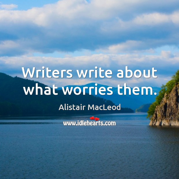 Writers write about what worries them. Alistair MacLeod Picture Quote