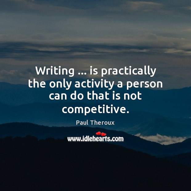 Writing … is practically the only activity a person can do that is not competitive. Paul Theroux Picture Quote