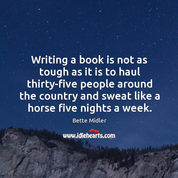Writing a book is not as tough as it is to haul thirty-five people around the country and sweat like a horse five nights a week. Bette Midler Picture Quote