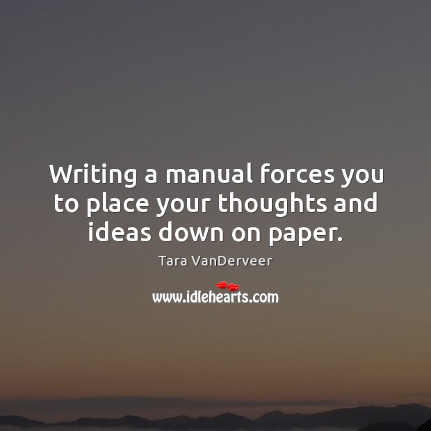 Writing a manual forces you to place your thoughts and ideas down on paper. Tara VanDerveer Picture Quote