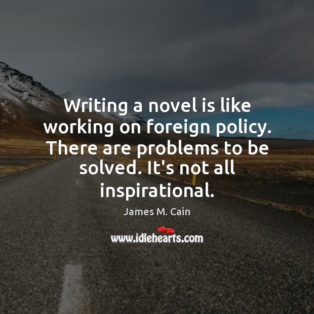 Writing a novel is like working on foreign policy. There are problems 