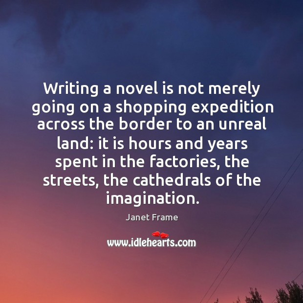 Writing a novel is not merely going on a shopping expedition across the border to an unreal land: Janet Frame Picture Quote