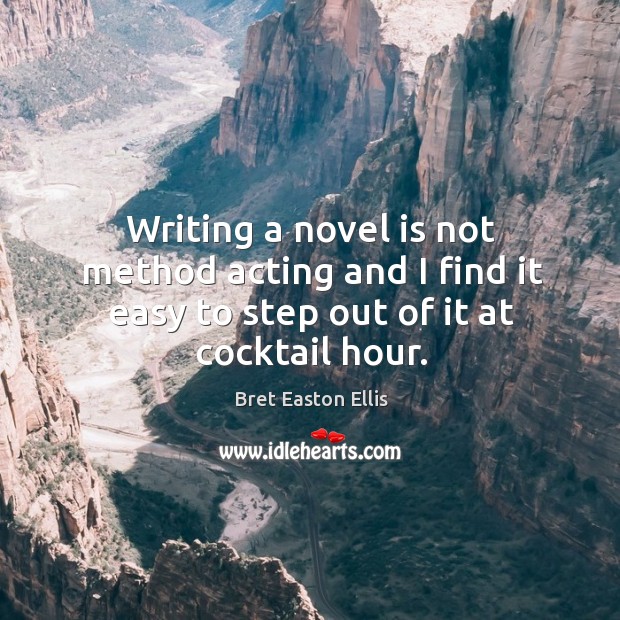 Writing a novel is not method acting and I find it easy to step out of it at cocktail hour. Bret Easton Ellis Picture Quote