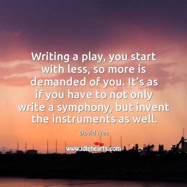 Writing a play, you start with less, so more is demanded of you. It’s as if you have to Image