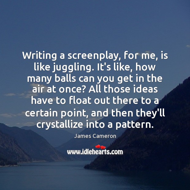 Writing a screenplay, for me, is like juggling. It’s like, how many Image