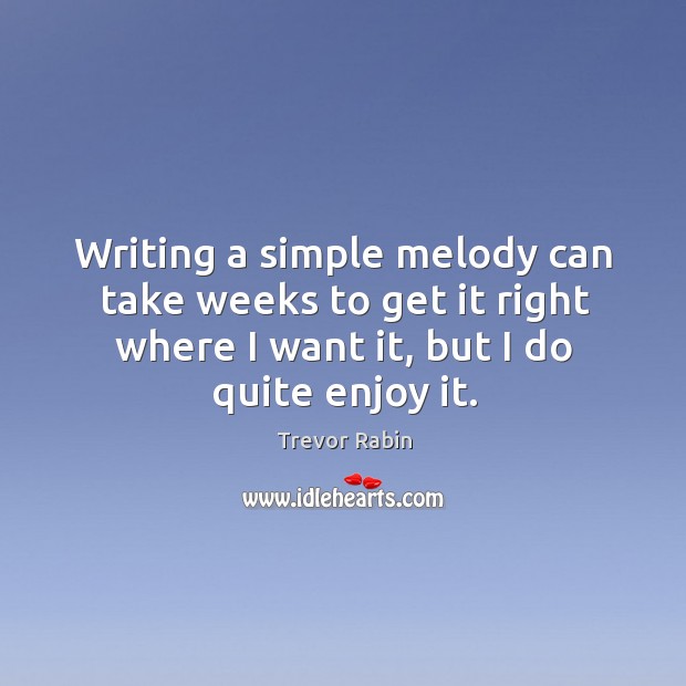 Writing a simple melody can take weeks to get it right where I want it, but I do quite enjoy it. Trevor Rabin Picture Quote