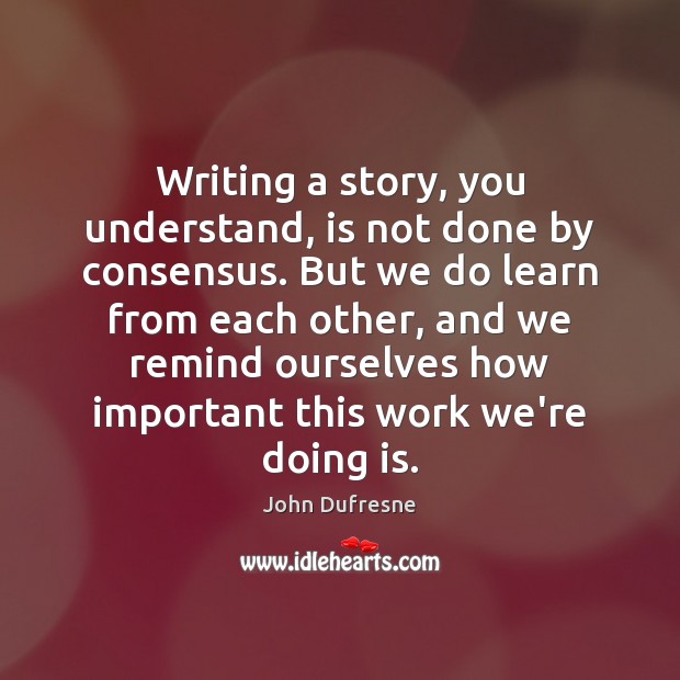 Writing a story, you understand, is not done by consensus. But we John Dufresne Picture Quote