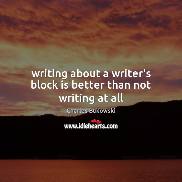 Writing about a writer’s block is better than not writing at all Charles Bukowski Picture Quote