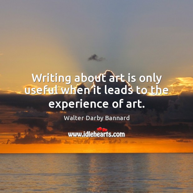 Writing about art is only useful when it leads to the experience of art. Walter Darby Bannard Picture Quote