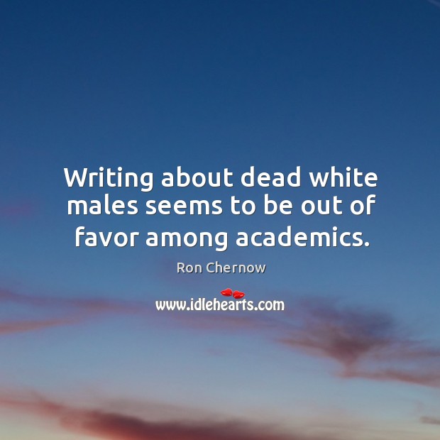 Writing about dead white males seems to be out of favor among academics. Ron Chernow Picture Quote