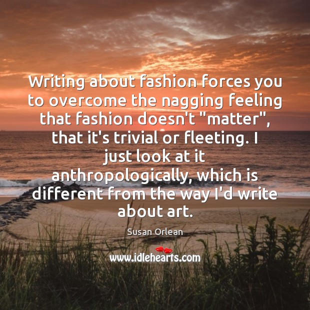 Writing about fashion forces you to overcome the nagging feeling that fashion Susan Orlean Picture Quote