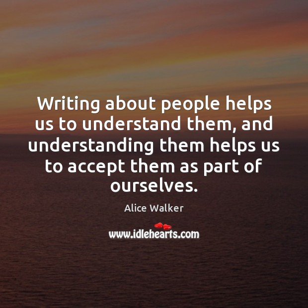 Writing about people helps us to understand them, and understanding them helps Alice Walker Picture Quote