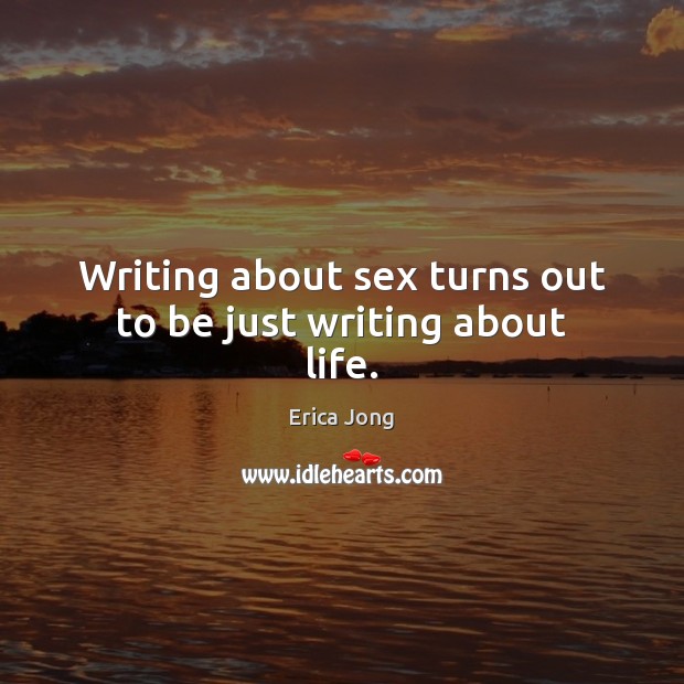 Writing about sex turns out to be just writing about life. Erica Jong Picture Quote