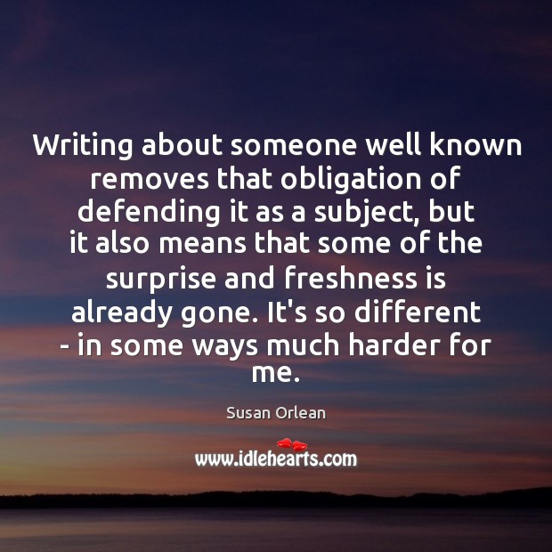 Writing about someone well known removes that obligation of defending it as Image