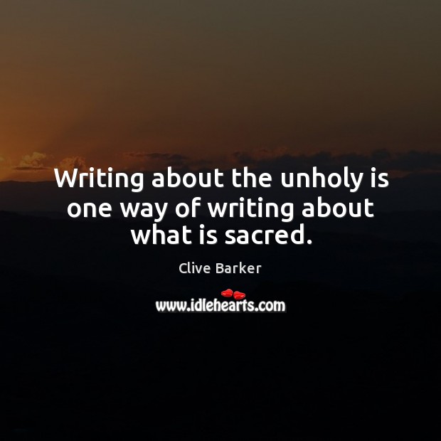 Writing about the unholy is one way of writing about what is sacred. Clive Barker Picture Quote