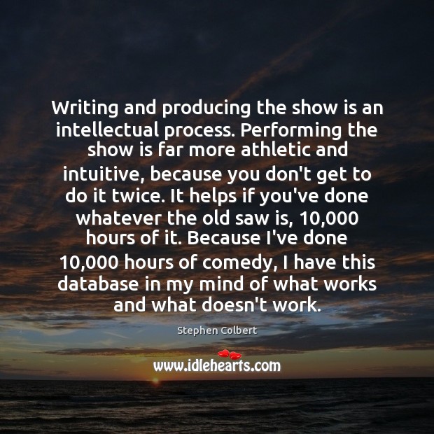 Writing and producing the show is an intellectual process. Performing the show Stephen Colbert Picture Quote