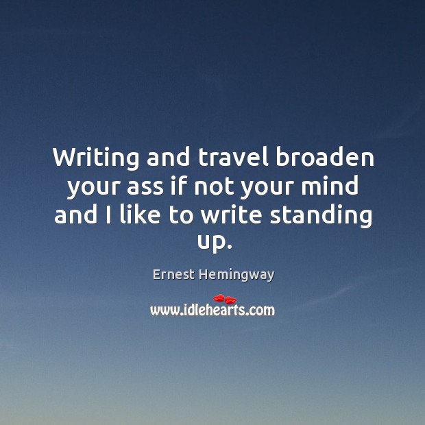 Writing and travel broaden your ass if not your mind and I like to write standing up. Image