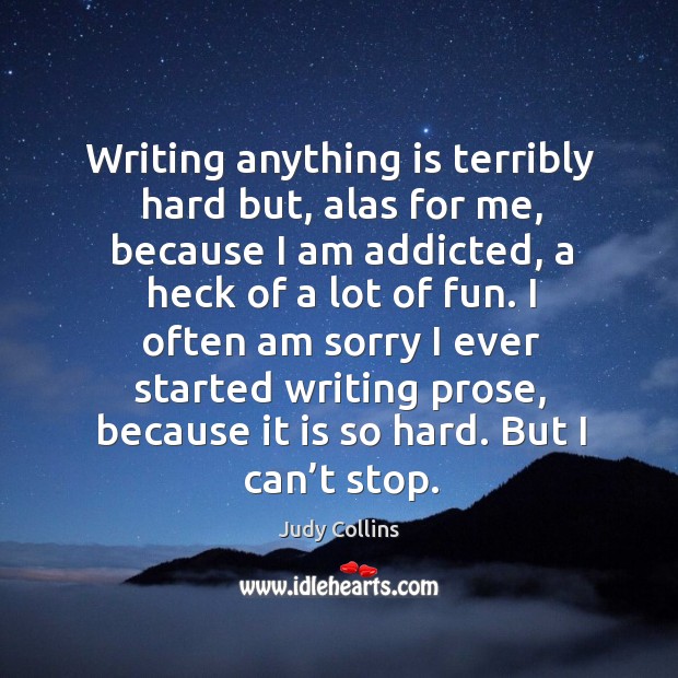 Writing anything is terribly hard but, alas for me, because I am addicted, a heck of a lot of fun. Judy Collins Picture Quote