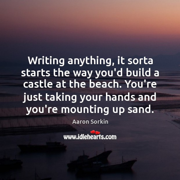 Writing anything, it sorta starts the way you’d build a castle at Aaron Sorkin Picture Quote