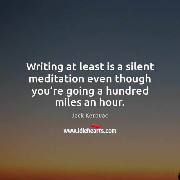 Writing at least is a silent meditation even though you’re going Jack Kerouac Picture Quote