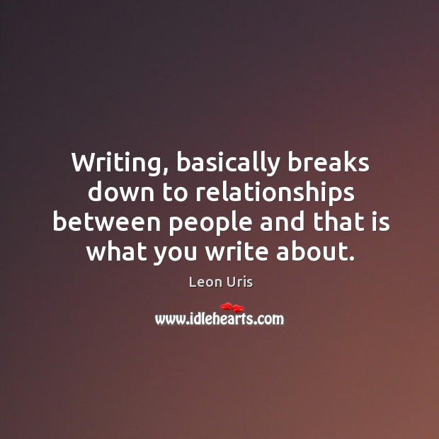 Writing, basically breaks down to relationships between people and that is what you write about. Leon Uris Picture Quote