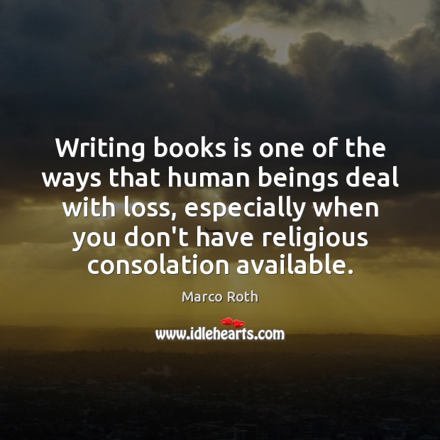 Writing books is one of the ways that human beings deal with Marco Roth Picture Quote