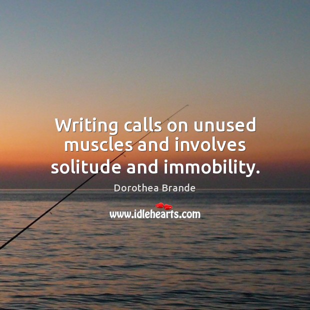 Writing calls on unused muscles and involves solitude and immobility. Dorothea Brande Picture Quote