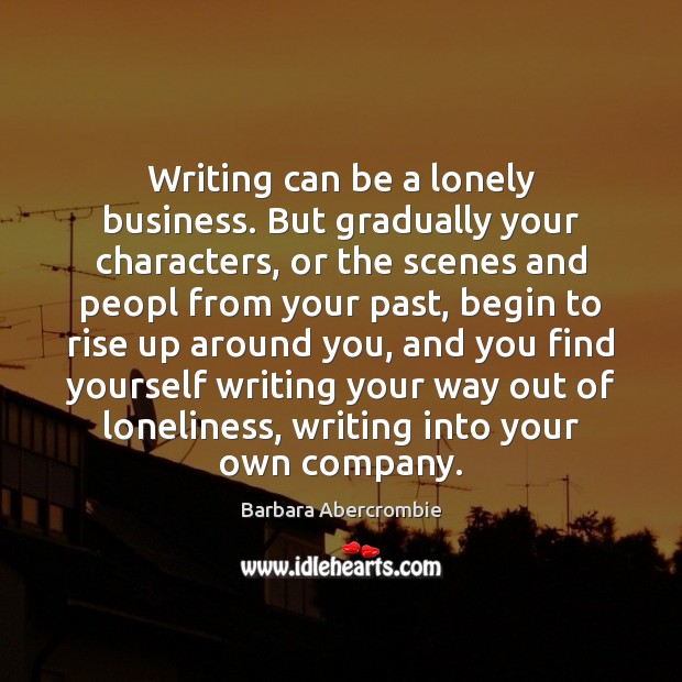 Writing can be a lonely business. But gradually your characters, or the Barbara Abercrombie Picture Quote