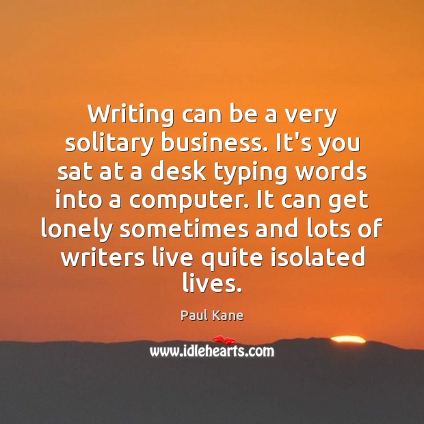 Writing can be a very solitary business. It’s you sat at a 