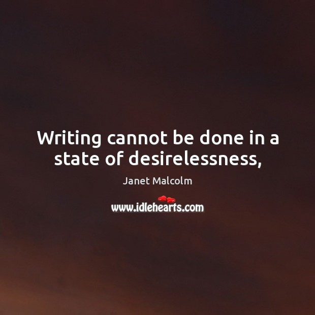 Writing cannot be done in a state of desirelessness, Janet Malcolm Picture Quote