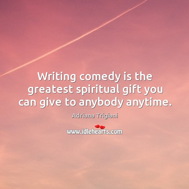 Writing comedy is the greatest spiritual gift you can give to anybody anytime. Adriana Trigiani Picture Quote