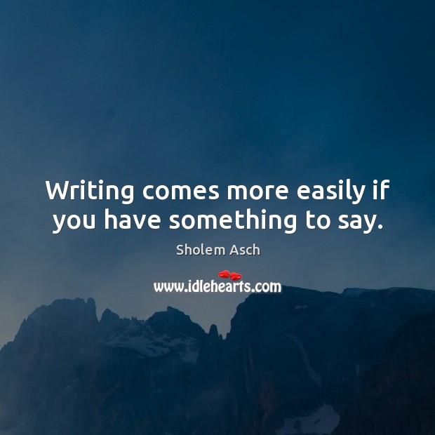 Writing comes more easily if you have something to say. Sholem Asch Picture Quote