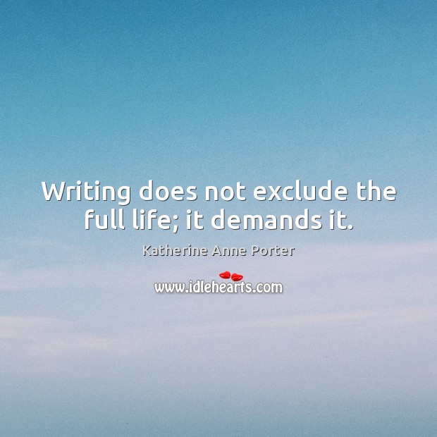 Writing does not exclude the full life; it demands it. Katherine Anne Porter Picture Quote