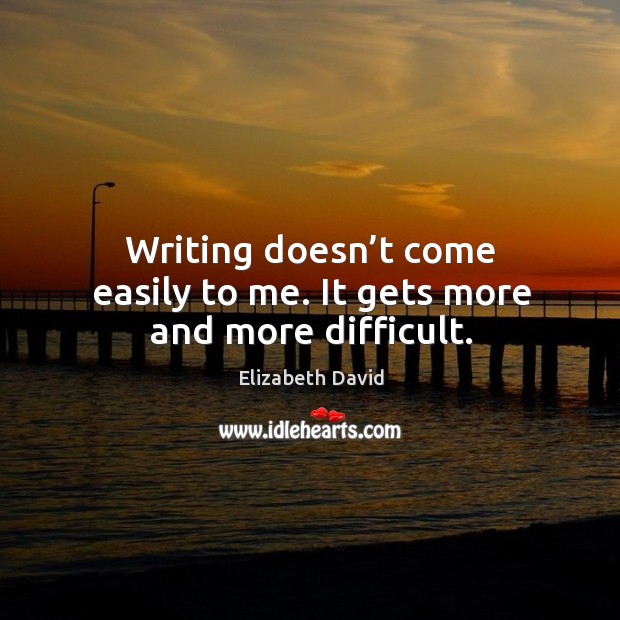 Writing doesn’t come easily to me. It gets more and more difficult. Elizabeth David Picture Quote